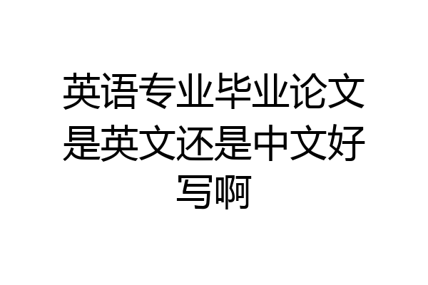 英语专业毕业论文是英文还是中文好写啊