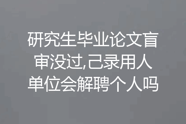 研究生毕业论文盲审没过,己录用人单位会解聘个人吗