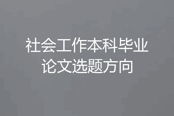 社会工作本科毕业论文选题方向