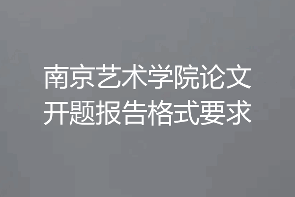 南京艺术学院论文开题报告格式要求