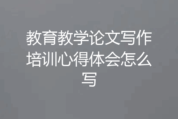 教育教学论文写作培训心得体会怎么写
