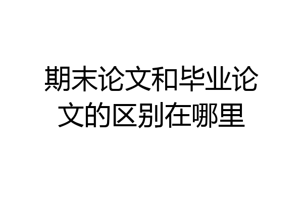 期末论文和毕业论文的区别在哪里