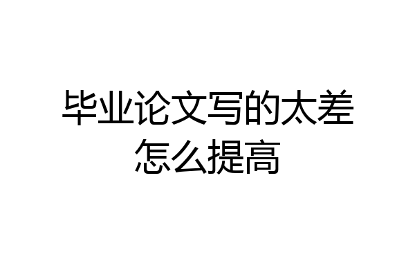 毕业论文写的太差怎么提高