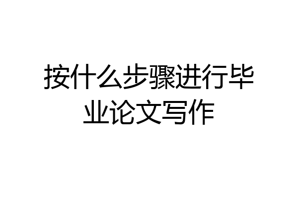 按什么步骤进行毕业论文写作