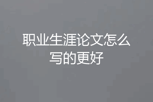 职业生涯论文怎么写的更好