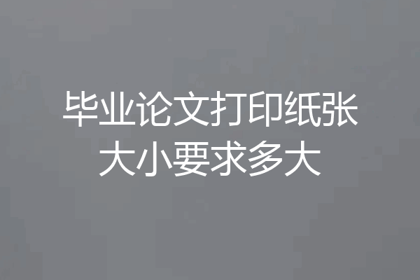 毕业论文打印纸张大小要求多大