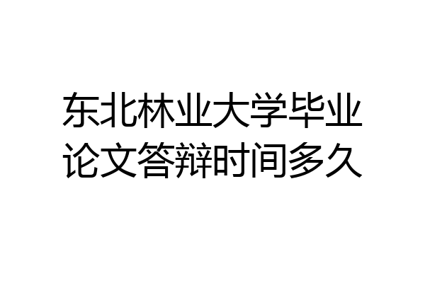 东北林业大学毕业论文答辩时间多久