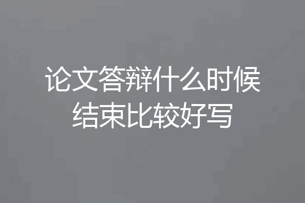 论文答辩什么时候结束比较好写