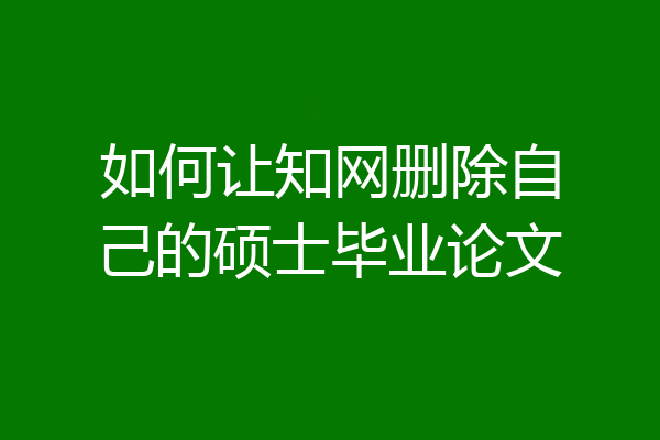 如何让知网删除自己的硕士毕业论文