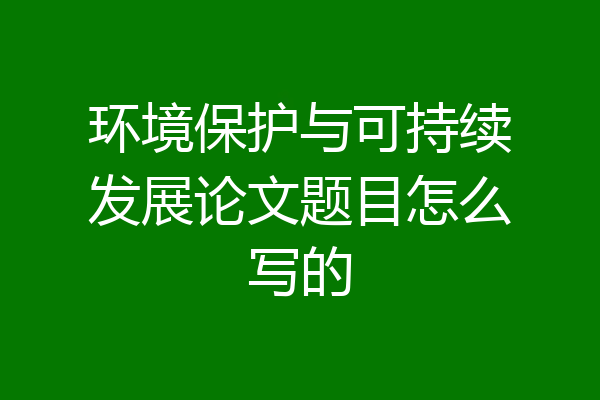 环境保护与可持续发展论文题目怎么写的