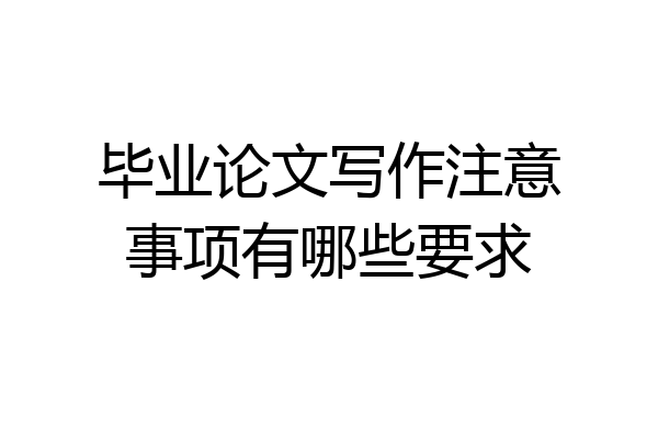 毕业论文写作注意事项有哪些要求