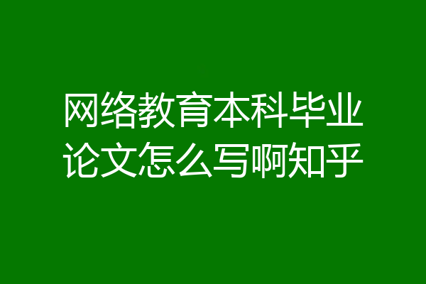 网络教育本科毕业论文怎么写啊知乎