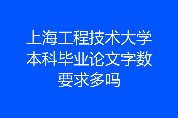 上海工程技术大学本科毕业论文字数要求多吗