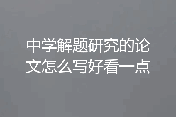 中学解题研究的论文怎么写好看一点