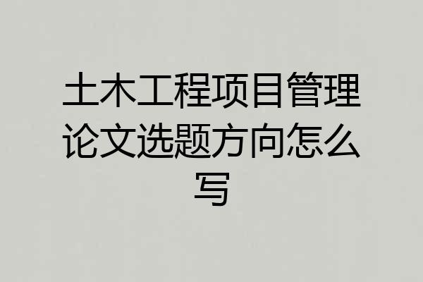 土木工程项目管理论文选题方向怎么写