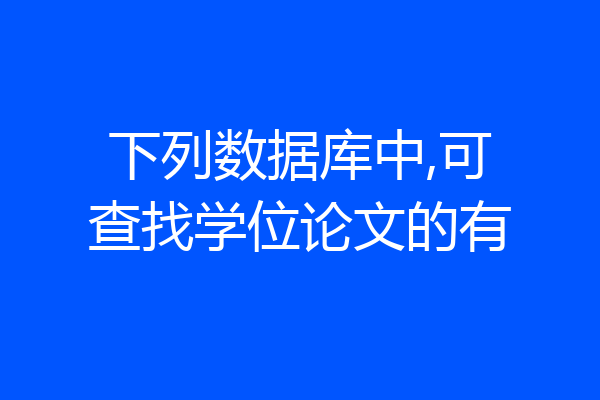 下列数据库中,可查找学位论文的有