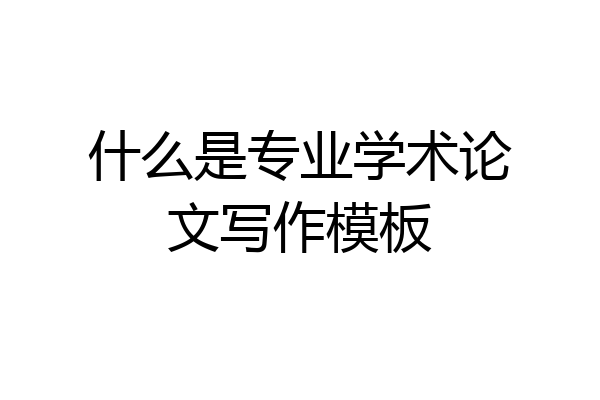 什么是专业学术论文写作模板