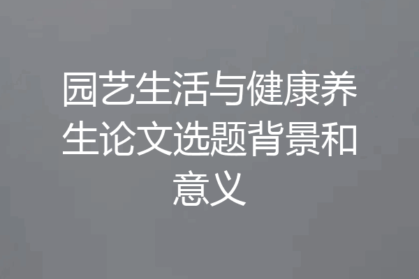 园艺生活与健康养生论文选题背景和意义