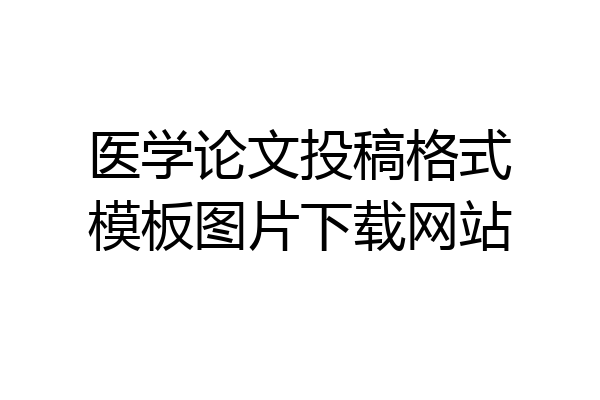 医学论文投稿格式模板图片下载网站