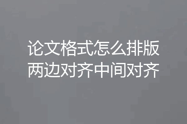 论文格式怎么排版两边对齐中间对齐