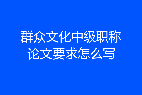 群众文化中级职称论文要求怎么写