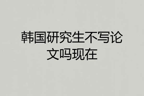 韩国研究生不写论文吗现在