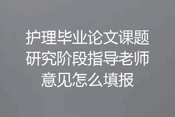 护理毕业论文课题研究阶段指导老师意见怎么填报