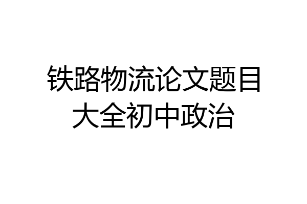 铁路物流论文题目大全初中政治