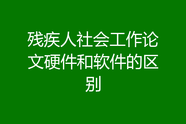 残疾人社会工作论文硬件和软件的区别
