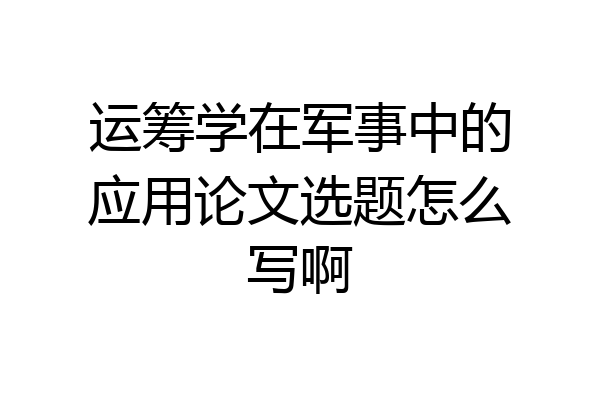 运筹学在军事中的应用论文选题怎么写啊