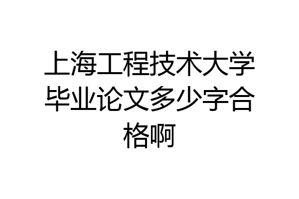 上海工程技术大学毕业论文多少字合格啊