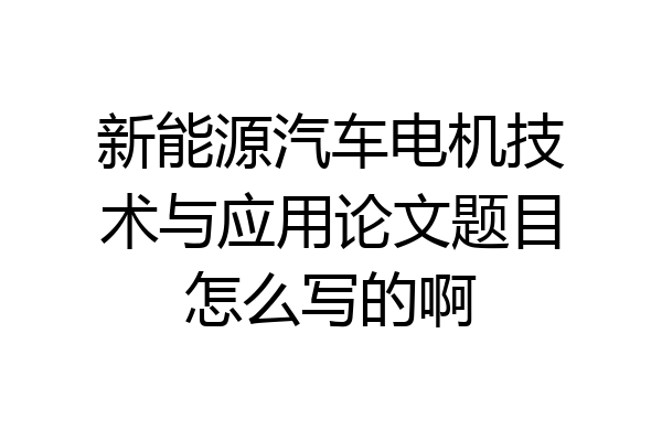 新能源汽车电机技术与应用论文题目怎么写的啊