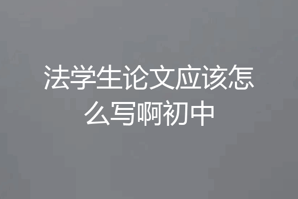 法学生论文应该怎么写啊初中