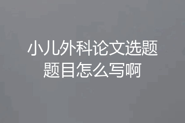 小儿外科论文选题题目怎么写啊