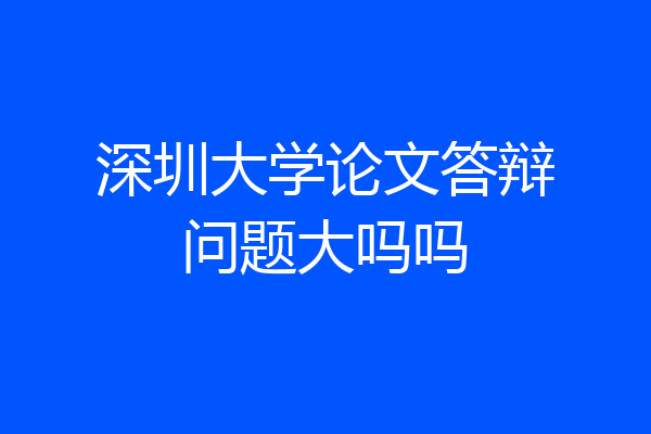 深圳大学论文答辩问题大吗吗