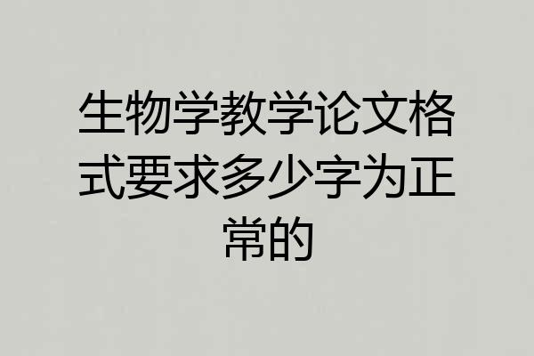 生物学教学论文格式要求多少字为正常的