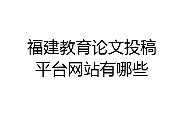 福建教育论文投稿平台网站有哪些