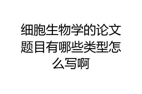 细胞生物学的论文题目有哪些类型怎么写啊