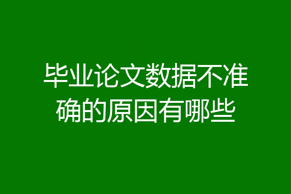 毕业论文数据不准确的原因有哪些