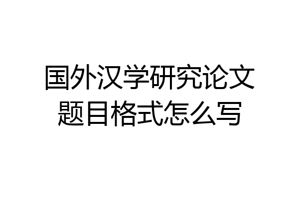 国外汉学研究论文题目格式怎么写