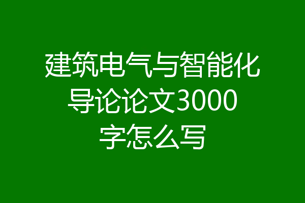 建筑电气与智能化导论论文3000字怎么写