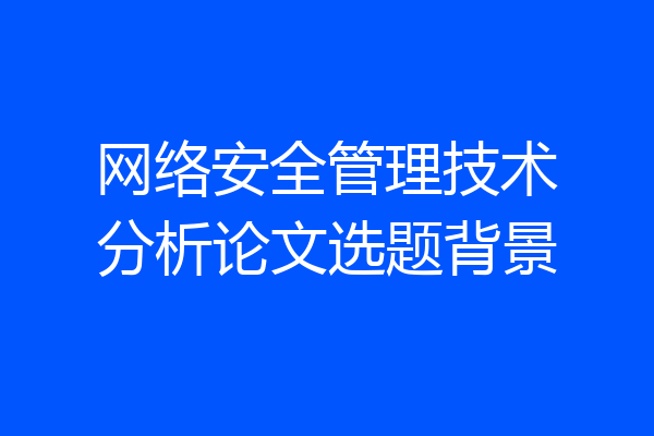 网络安全管理技术分析论文选题背景