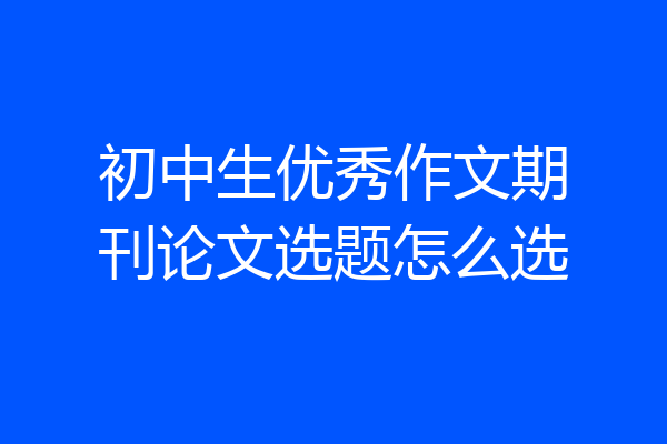 初中生优秀作文期刊论文选题怎么选