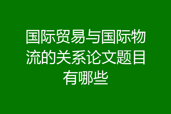 国际贸易与国际物流的关系论文题目有哪些