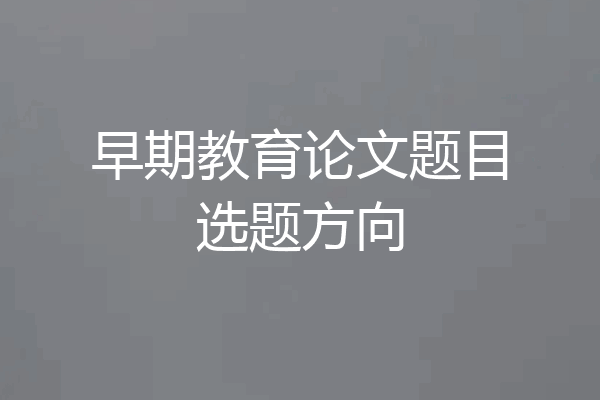 早期教育论文题目选题方向