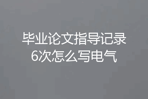 毕业论文指导记录6次怎么写电气