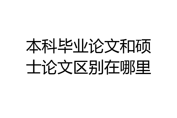 本科毕业论文和硕士论文区别在哪里
