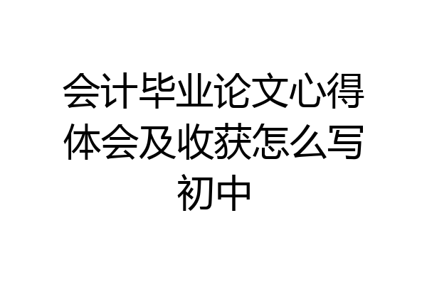 会计毕业论文心得体会及收获怎么写初中