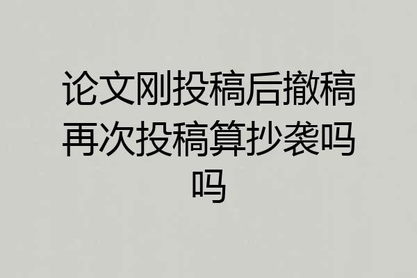 论文刚投稿后撤稿再次投稿算抄袭吗吗