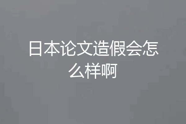 日本论文造假会怎么样啊